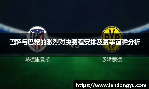 巴萨与巴黎的激烈对决赛程安排及赛事前瞻分析