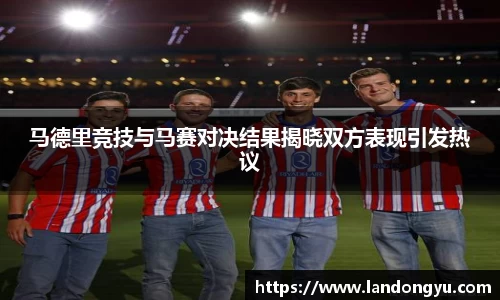 马德里竞技与马赛对决结果揭晓双方表现引发热议