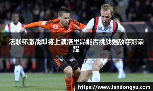 法联杯激战即将上演洛里昂能否挑战强敌夺冠荣耀