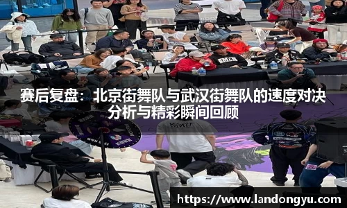 赛后复盘：北京街舞队与武汉街舞队的速度对决分析与精彩瞬间回顾