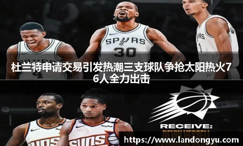 杜兰特申请交易引发热潮三支球队争抢太阳热火76人全力出击